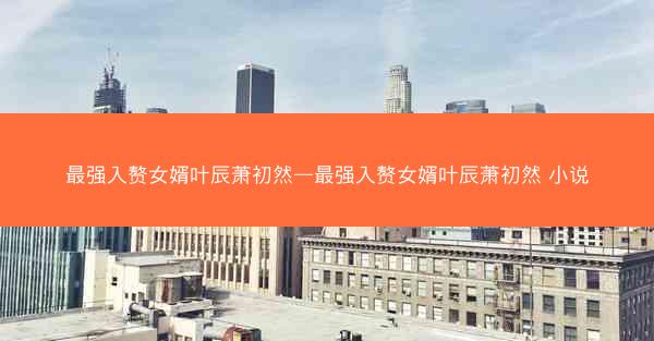 最强入赘女婿叶辰萧初然—最强入赘女婿叶辰萧初然 小说