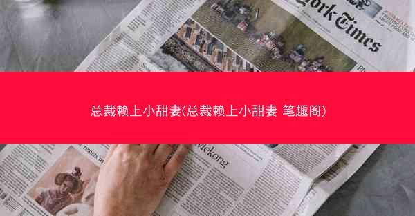 总裁赖上小甜妻(总裁赖上小甜妻 笔趣阁)