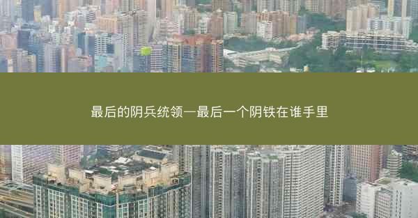 最后的阴兵统领—最后一个阴铁在谁手里