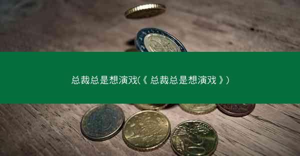 总裁总是想演戏(《总裁总是想演戏》)