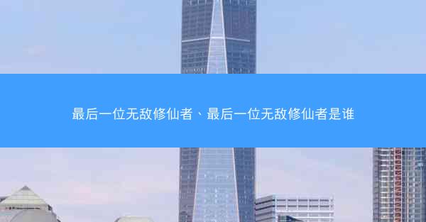 最后一位无敌修仙者、最后一位无敌修仙者是谁