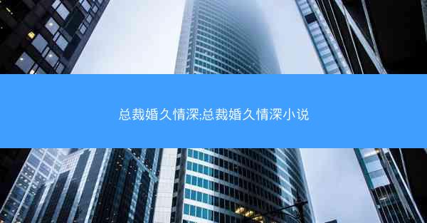总裁婚久情深;总裁婚久情深小说 总裁婚久情深;总裁婚久情深小说