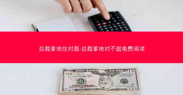 总裁爹地住对面-总裁爹地对不起免费阅读