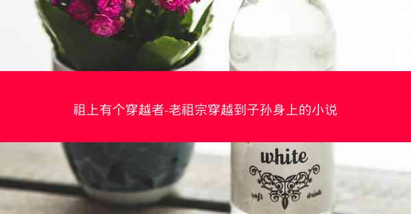 祖上有个穿越者-老祖宗穿越到子孙身上的小说