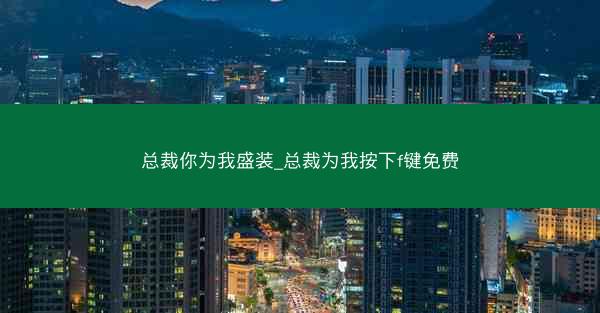 总裁你为我盛装_总裁为我按下f键免费