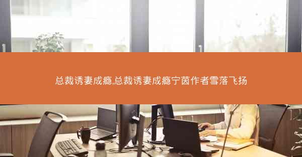 总裁诱妻成瘾,总裁诱妻成瘾宁茵作者雪落飞扬