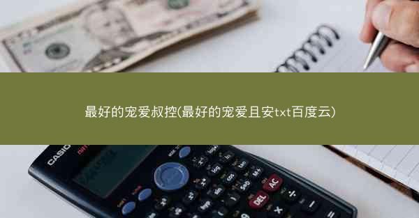 最好的宠爱叔控(最好的宠爱且安txt百度云)