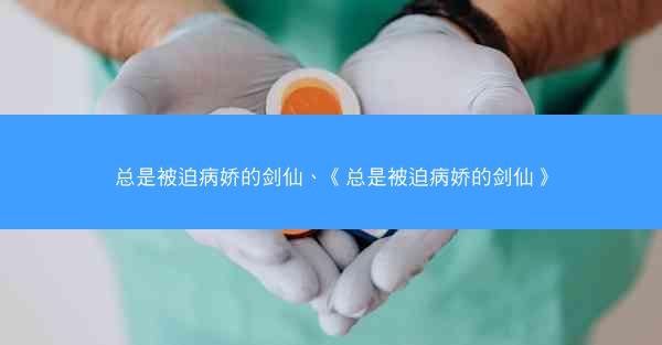 总是被迫病娇的剑仙、《总是被迫病娇的剑仙》 总是被迫病娇的剑仙、《总是被迫病娇的剑仙》