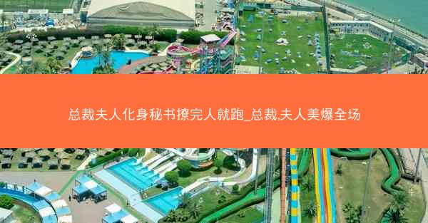 总裁夫人化身秘书撩完人就跑_总裁,夫人美爆全场