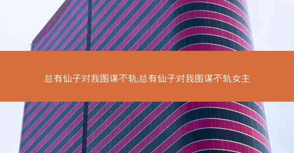 总有仙子对我图谋不轨;总有仙子对我图谋不轨女主