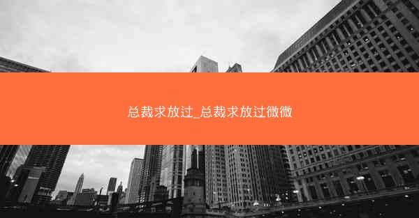 总裁求放过_总裁求放过微微
