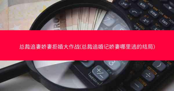 总裁追妻娇妻拒婚大作战(总裁追婚记娇妻哪里逃的结局)