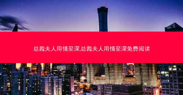 总裁夫人用情至深,总裁夫人用情至深免费阅读