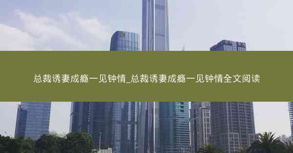 总裁诱妻成瘾一见钟情_总裁诱妻成瘾一见钟情全文阅读