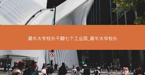 最牛大专校长干翻七个工业国_最牛大学校长