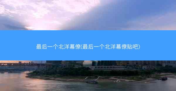 最后一个北洋幕僚(最后一个北洋幕僚贴吧)