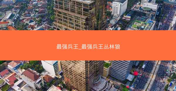 最强兵王_最强兵王丛林狼