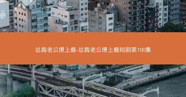 总裁老公撩上瘾-总裁老公撩上瘾短剧第100集