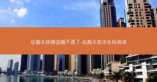 总裁太妖娆这婚不退了-总裁太狡诈在线阅读