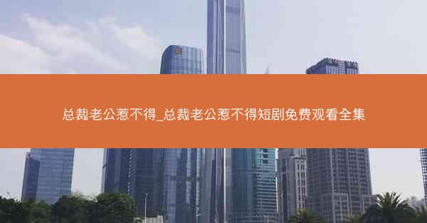 总裁老公惹不得_总裁老公惹不得短剧免费观看全集