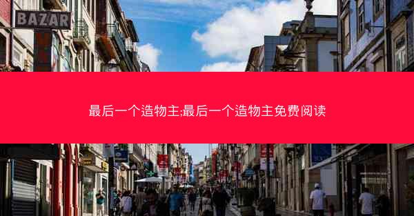 最后一个造物主;最后一个造物主免费阅读
