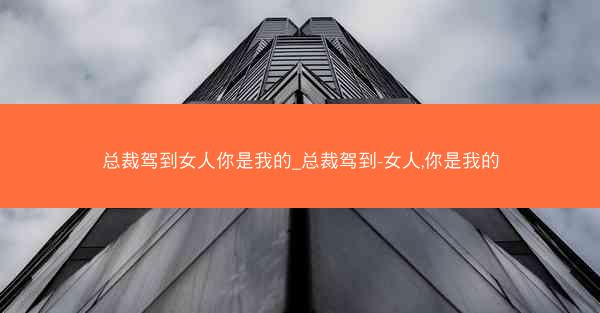 总裁驾到女人你是我的_总裁驾到-女人,你是我的