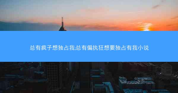 总有疯子想独占我;总有偏执狂想要独占有我小说