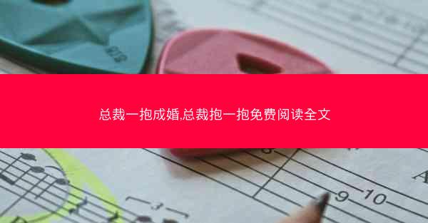 总裁一抱成婚,总裁抱一抱免费阅读全文