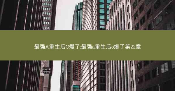最强A重生后O爆了;最强a重生后o爆了第22章 最强A重生后O爆了;最强a重生后o爆了第22章
