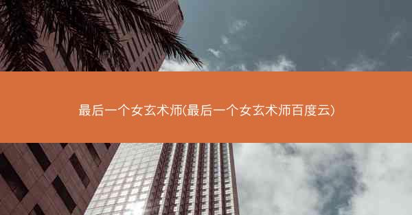 最后一个女玄术师(最后一个女玄术师百度云)