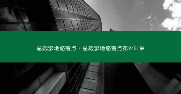 总裁爹地悠着点、总裁爹地悠着点第2461章