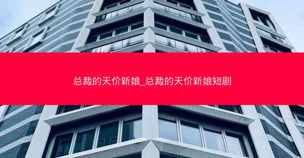 总裁的天价新娘_总裁的天价新娘短剧