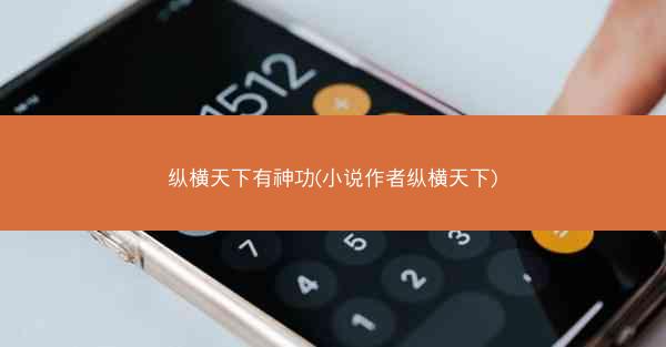 纵横天下有神功(小说作者纵横天下) 纵横天下有神功(小说作者纵横天下)