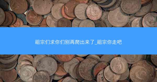 祖宗们求你们别再爬出来了_祖宗你走吧