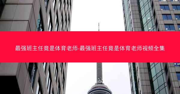 最强班主任竟是体育老师-最强班主任竟是体育老师视频全集
