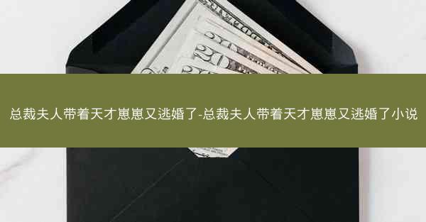 总裁夫人带着天才崽崽又逃婚了-总裁夫人带着天才崽崽又逃婚了小说 总裁夫人带着天才崽崽又逃婚了-总裁夫人带着天才崽崽又逃婚了小说