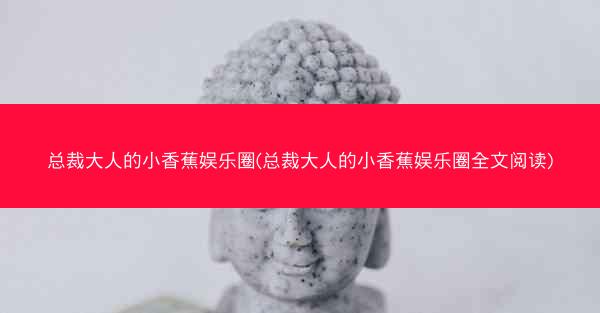 总裁大人的小香蕉娱乐圈(总裁大人的小香蕉娱乐圈全文阅读)