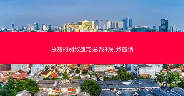 总裁的别致盛宠;总裁的别致盛情