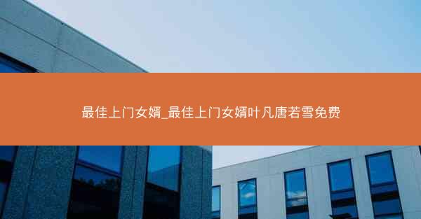 最佳上门女婿_最佳上门女婿叶凡唐若雪免费
