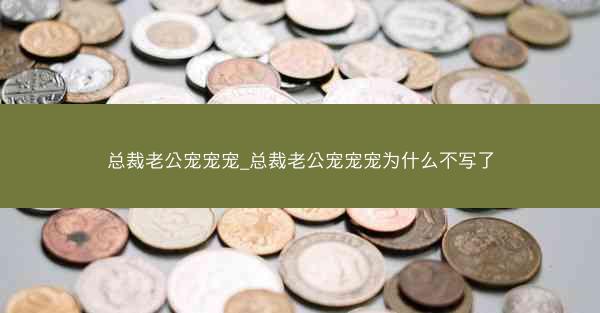 总裁老公宠宠宠_总裁老公宠宠宠为什么不写了