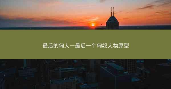 最后的匈人—最后一个匈奴人物原型