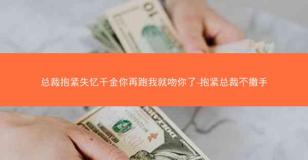 总裁抱紧失忆千金你再跑我就吻你了-抱紧总裁不撒手