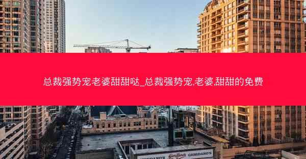 总裁强势宠老婆甜甜哒_总裁强势宠,老婆,甜甜的免费