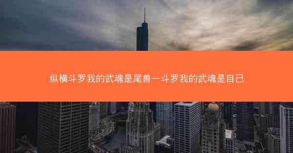 纵横斗罗我的武魂是尾兽—斗罗我的武魂是自己 纵横斗罗我的武魂是尾兽—斗罗我的武魂是自己