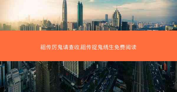祖传厉鬼请查收,祖传捉鬼绣生免费阅读 祖传厉鬼请查收,祖传捉鬼绣生免费阅读