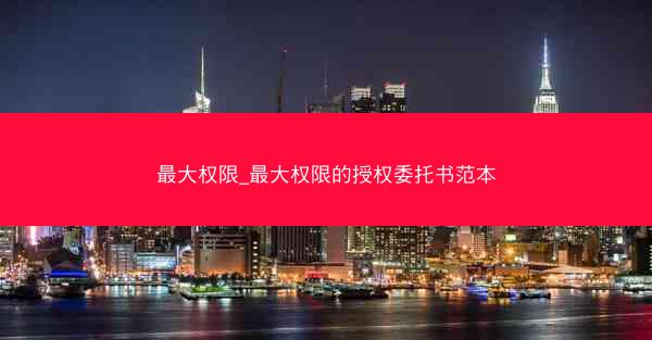 最大权限_最大权限的授权委托书范本