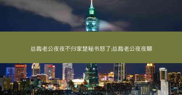 总裁老公夜夜不归家楚秘书怒了;总裁老公夜夜聊
