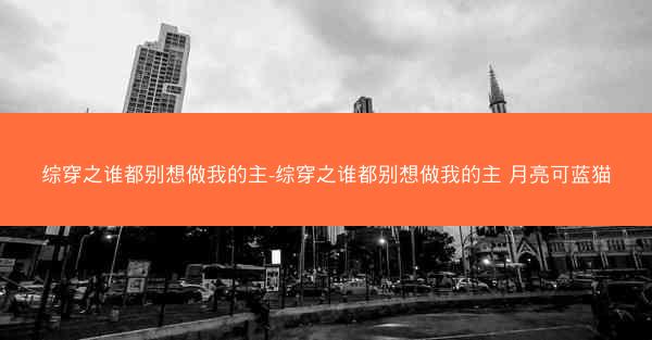综穿之谁都别想做我的主-综穿之谁都别想做我的主 月亮可蓝猫