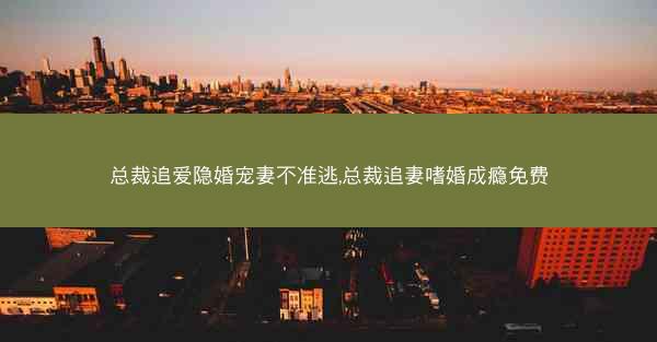 总裁追爱隐婚宠妻不准逃,总裁追妻嗜婚成瘾免费