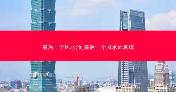 最后一个风水师_最后一个风水师袁瑱